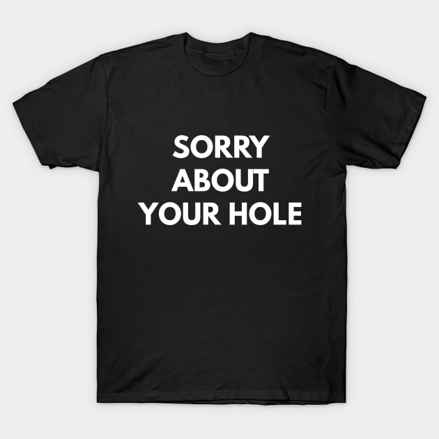 Sorry About Your Hole T-Shirt by coffeeandwinedesigns